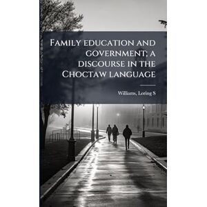 S, Williams Loring Family education and government; a discourse in the Choctaw language S, Williams Loring Family education and government; a discourse in the Choctaw language