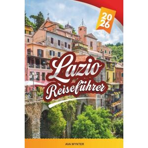 WYNTER, AVA LAZIO REISEFÜHRER 2026: Entdecken Sie Italiens historisches Herz mit antiken Ruinen, Hügelstädten, römischer Küche, Ausflügen ans Meer und Reisetipps außerhalb Roms WYNTER, AVA LAZIO REISEFÜHRER 2026: Entdecken Sie Italiens historisches Herz mit antiken Ruinen, Hügelstädten, römischer Küche, Ausflügen ans Meer und Reisetipps außerhalb Roms