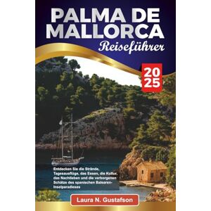 Gustafson, Laura N. PALMA DE MALLORCA REISEFÜHRER 2025: Entdecken Sie die Strände, Tagesausflüge, das Essen, die Kultur, das Nachtleben und die verborgenen Schätze des spanischen Balearen-Inselparadieses Gustafson, Laura N. PALMA DE MALLORCA REISEFÜHRER 2025: Entdecken Sie die Strände, Tagesausflüge, das Essen, die Kultur, das Nachtleben und die verborgenen Schätze des spanischen Balearen-Inselparadieses