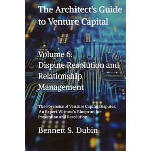 Dubin, Bennett S. The Architect's Guide to Venture Capital Volume 6: Dispute Resolution and Relationship Management: The Forensics of Venture Capital Disputes: An ... Blueprint for Prevention and Resolution Dubin, Bennett S. The Architect's Guide to Venture Capital Volume 6: Dispute Resolution and Relationship Management: The Forensics of Venture Capital Disputes: An ... Blueprint for Prevention and Resolution