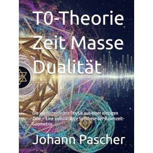 Pascher, Johann T0-Theorie Zeit Masse Dualität: Die vereinheitlichte Physik aus einer einzigen Zahl – Eine vollständige Synthese der Raumzeit-Geometrie Pascher, Johann T0-Theorie Zeit Masse Dualität: Die vereinheitlichte Physik aus einer einzigen Zahl – Eine vollständige Synthese der Raumzeit-Geometrie