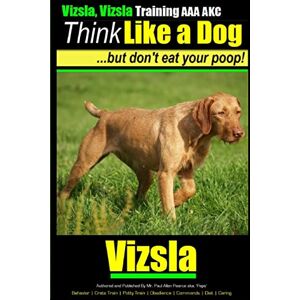Pearce, Mr. Paul Allen Vizsla, Vizsla Training AAA AKC Think Like a Dog But Don't Eat Your Poop!: Here's EXACTLY How To TRAIN Your Vizsla: 1 Pearce, Mr. Paul Allen Vizsla, Vizsla Training AAA AKC Think Like a Dog But Don't Eat Your Poop!: Here's EXACTLY How To TRAIN Your Vizsla: 1