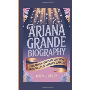 J. Bailey, Cindy ARIANA GRANDE BIOGRAPHY: Fame, Fashion, and Fierce Comebacks Inside the Life of a Fearless Superstar J. Bailey, Cindy ARIANA GRANDE BIOGRAPHY: Fame, Fashion, and Fierce Comebacks Inside the Life of a Fearless Superstar
