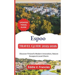 V. Francies, Eddie Espoo Travel Guide 2025-2026: Discover Finland’s Modern Innovation, Nature Escapes & Local Charm V. Francies, Eddie Espoo Travel Guide 2025-2026: Discover Finland’s Modern Innovation, Nature Escapes & Local Charm