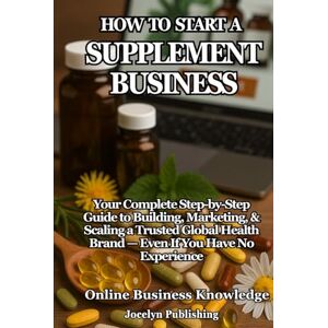 Knowledge, Online Business How to Start a Supplement Business: Your Complete Step-by-Step Guide to Building, Marketing, and Scaling a Trusted Global Health Brand — Even If You Have No Experience Knowledge, Online Business How to Start a Supplement Business: Your Complete Step-by-Step Guide to Building, Marketing, and Scaling a Trusted Global Health Brand — Even If You Have No Experience