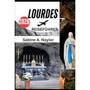 NAYLOR, SABINE A. LOURDES REISEFÜHRER 2026: Eine Reise des Glaubens, der Kultur und der Entdeckung im heiligen Heiligtum Frankreichs NAYLOR, SABINE A. LOURDES REISEFÜHRER 2026: Eine Reise des Glaubens, der Kultur und der Entdeckung im heiligen Heiligtum Frankreichs