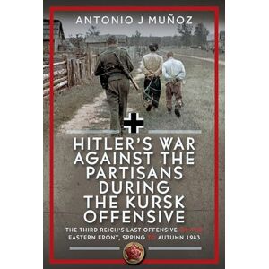 Antonio J Muñoz Hitler’s War Against the Partisans During the Kursk Offensive: The Third Reich’s Last Offensive on the Eastern Front, Spring to Autumn 1943 Antonio J Muñoz Hitler’s War Against the Partisans During the Kursk Offensive: The Third Reich’s Last Offensive on the Eastern Front, Spring to Autumn 1943