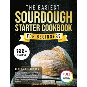 R. Johnson, Teresa The Easiest Sourdough Starter Cookbook For Beginners: Step-by-Step Instructions for Perfect Results Every Time, with Foolproof Recipes for Delicious Homemade Bread, Pizza, and Baked Goods (Baking) R. Johnson, Teresa The Easiest Sourdough Starter Cookbook For Beginners: Step-by-Step Instructions for Perfect Results Every Time, with Foolproof Recipes for Delicious Homemade Bread, Pizza, and Baked Goods (Baking)