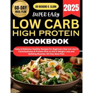 Clark, Dr Richard O Super Easy Low Carb High Protein Cookbook: Tasty & Delicious Healthy Recipes for Beginners that are Low in Carbohydrates & Protein-Rich to Aid in Weight Loss and Building Muscles. 60-Day Meal Plan Clark, Dr Richard O Super Easy Low Carb High Protein Cookbook: Tasty & Delicious Healthy Recipes for Beginners that are Low in Carbohydrates & Protein-Rich to Aid in Weight Loss and Building Muscles. 60-Day Meal Plan