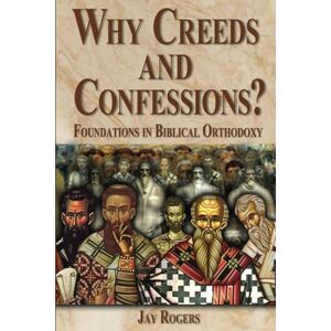 Rogers, Jay Why Creeds and Confessions?: Foundations in Biblical Orthodoxy Rogers, Jay Why Creeds and Confessions?: Foundations in Biblical Orthodoxy