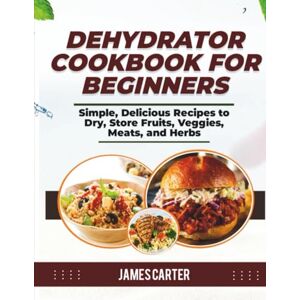 Carter, James DEHYDRATOR COOKBOOK FOR BEGINNERS: Simple, Delicious Recipes to Dry, Store Fruits, Veggies, Meats, and Herbs Carter, James DEHYDRATOR COOKBOOK FOR BEGINNERS: Simple, Delicious Recipes to Dry, Store Fruits, Veggies, Meats, and Herbs