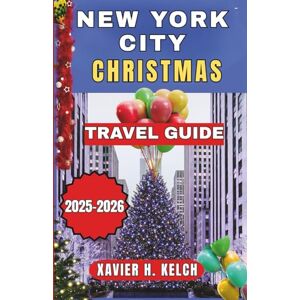 . KELCH, XAVIER H. New York City Christmas Travel Guide 2025–2026: A Festive Insider’s Guide to NYC’s Holiday Magic, Winter Wonders, and Timeless Christmas Experiences . KELCH, XAVIER H. New York City Christmas Travel Guide 2025–2026: A Festive Insider’s Guide to NYC’s Holiday Magic, Winter Wonders, and Timeless Christmas Experiences