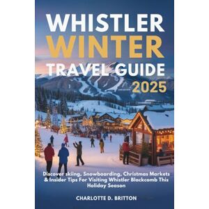 D. Britton, Charlotte WHISTLER WINTER TRAVEL GUIDE 2025: Discover skiing, Snowboarding, Christmas Markets & Insider Tips For Visiting Whistler Blackcomb This Holiday Season D. Britton, Charlotte WHISTLER WINTER TRAVEL GUIDE 2025: Discover skiing, Snowboarding, Christmas Markets & Insider Tips For Visiting Whistler Blackcomb This Holiday Season