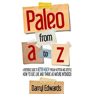 Edwards, Darryl Paleo from A to Z: A reference guide to better health through nutrition and lifestyle. How to eat, live and thrive as nature intended! Edwards, Darryl Paleo from A to Z: A reference guide to better health through nutrition and lifestyle. How to eat, live and thrive as nature intended!