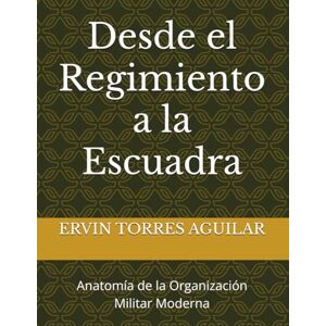 TORRES AGUILAR, ERVIN Desde el Regimiento a la Escuadra: Anatomía de la Organización Militar Moderna (Defensa y Seguridad Nacional) TORRES AGUILAR, ERVIN Desde el Regimiento a la Escuadra: Anatomía de la Organización Militar Moderna (Defensa y Seguridad Nacional)