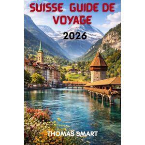 SMART, THOMAS SUISSE GUIDE DE VOYAGE 2026: Des Sommets Neigeux aux Villages au Bord du Lac : Une Expérience Suisse Complète SMART, THOMAS SUISSE GUIDE DE VOYAGE 2026: Des Sommets Neigeux aux Villages au Bord du Lac : Une Expérience Suisse Complète