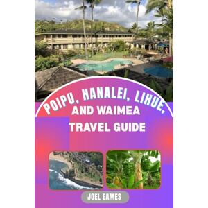 Eames, Joel Poipu, Hanalei, Lihue and Waimea Travel Guide: A Journey Through Kauai’s Untamed Beauty and Hidden Treasures Eames, Joel Poipu, Hanalei, Lihue and Waimea Travel Guide: A Journey Through Kauai’s Untamed Beauty and Hidden Treasures