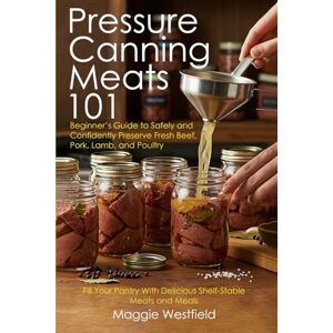 Westfield, Maggie Pressure Canning Meats 101: Beginner's Guide to Safely and Confidently Preserve Fresh Beef, Pork, Lamb, and Poultry Fill Your Pantry With Delicious Shelf-Stable Meats and Meals Westfield, Maggie Pressure Canning Meats 101: Beginner's Guide to Safely and Confidently Preserve Fresh Beef, Pork, Lamb, and Poultry Fill Your Pantry With Delicious Shelf-Stable Meats and Meals