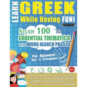 LINGUAS CLASSICS LEARN GREEK WHILE HAVING FUN! FOR BEGINNERS: EASY TO INTERMEDIATE STUDY 100 ESSENTIAL THEMATICS WITH WORD SEARCH PUZZLES VOL.1: Uncover How to ... Skills Actively! A Fun Vocabulary Builder. LINGUAS CLASSICS LEARN GREEK WHILE HAVING FUN! FOR BEGINNERS: EASY TO INTERMEDIATE STUDY 100 ESSENTIAL THEMATICS WITH WORD SEARCH PUZZLES VOL.1: Uncover How to ... Skills Actively! A Fun Vocabulary Builder.