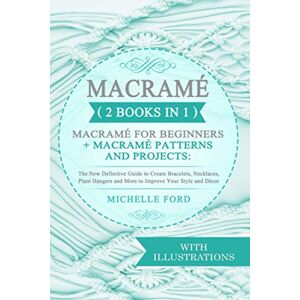 Ford, Michelle Macramé (2 BOOKS IN 1): Macramé for Beginners + Macramé Patterns and Projects: The New Definitive Guide to Create Bracelets, Necklaces, Plant Hangers and More to Improve Your Style and Décor Ford, Michelle Macramé (2 BOOKS IN 1): Macramé for Beginners + Macramé Patterns and Projects: The New Definitive Guide to Create Bracelets, Necklaces, Plant Hangers and More to Improve Your Style and Décor