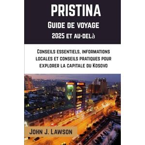 J. Lawson, John PRISTINA Guide de voyage 2025: Conseils essentiels, informations locales et conseils pratiques pour explorer la capitale du Kosovo J. Lawson, John PRISTINA Guide de voyage 2025: Conseils essentiels, informations locales et conseils pratiques pour explorer la capitale du Kosovo