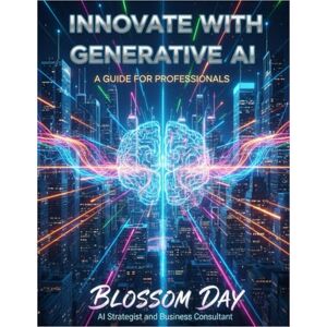 Day, Blossom Innovate with Generative AI: A Guide for Professionals: Explore the Latest Tools and Techniques to Enhance Creativity and Drive Business Success Day, Blossom Innovate with Generative AI: A Guide for Professionals: Explore the Latest Tools and Techniques to Enhance Creativity and Drive Business Success