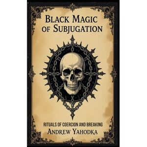 Yahodka, Andrew Black Magic of Subjugation: Rituals of Coercion and Breaking (Black Magic: The Art of Absolute Power) Yahodka, Andrew Black Magic of Subjugation: Rituals of Coercion and Breaking (Black Magic: The Art of Absolute Power)
