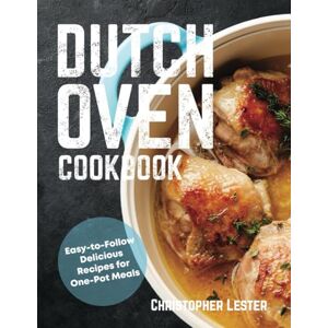 Lester, Christopher Dutch Oven Cookbook: Easy-to-Follow Delicious Recipes for One-Pot Meals (One Pan Cooking) Lester, Christopher Dutch Oven Cookbook: Easy-to-Follow Delicious Recipes for One-Pot Meals (One Pan Cooking)