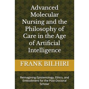 BILHIRI, FRANK Advanced Molecular Nursing and the Philosophy of Care in the Age of Artificial Intelligence: Reimagining Epistemology, Ethics, and Embodiment for the Post-Doctoral Scholar BILHIRI, FRANK Advanced Molecular Nursing and the Philosophy of Care in the Age of Artificial Intelligence: Reimagining Epistemology, Ethics, and Embodiment for the Post-Doctoral Scholar
