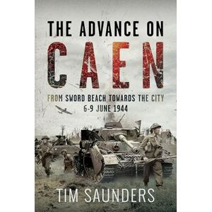 Saunders, Tim The Advance on Caen: From Sword Beach Towards the City, 6-9 June 1944 Saunders, Tim The Advance on Caen: From Sword Beach Towards the City, 6-9 June 1944