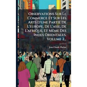 Flachat, Jean-Claude Observations Sur Le Commerce Et Sur Les Arts D'une Partie De L'europe, De L'asie, De L'afrique, Et MÃame Des Indes Orientales, Volume 2... Flachat, Jean-Claude Observations Sur Le Commerce Et Sur Les Arts D'une Partie De L'europe, De L'asie, De L'afrique, Et MÃame Des Indes Orientales, Volume 2...