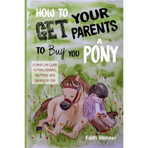 Skinner, Faith How to Get Your Parents to Buy You a Pony: A Real-Life Guide to Pony Dreams, Big Plans, and Getting to Yes Skinner, Faith How to Get Your Parents to Buy You a Pony: A Real-Life Guide to Pony Dreams, Big Plans, and Getting to Yes