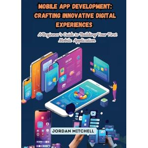 Mitchell, Jordan Mobile App Development: A Beginner's Guide to Building Your First Mobile Application Mitchell, Jordan Mobile App Development: A Beginner's Guide to Building Your First Mobile Application