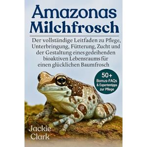 CLARK, JACKIE AMAZONAS-MILCHFROSCH: Der vollständige Leitfaden zu Pflege, Unterbringung, Fütterung, Zucht und der Gestaltung eines gedeihenden bioaktiven Lebensraums für einen glücklichen Baumfrosch CLARK, JACKIE AMAZONAS-MILCHFROSCH: Der vollständige Leitfaden zu Pflege, Unterbringung, Fütterung, Zucht und der Gestaltung eines gedeihenden bioaktiven Lebensraums für einen glücklichen Baumfrosch