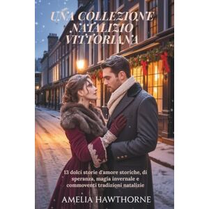 Hawthorne, Amelia UNA COLLEZIONE NATALIZIO VITTORIANA: 13 dolci storie d'amore storiche, di speranza, magia invernale e commoventi tradizioni natalizie Hawthorne, Amelia UNA COLLEZIONE NATALIZIO VITTORIANA: 13 dolci storie d'amore storiche, di speranza, magia invernale e commoventi tradizioni natalizie