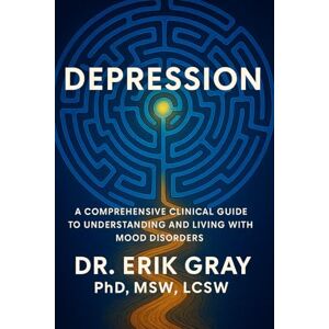Gray, Dr. Erik Depression: A Comprehensive Clinical Guide to Understanding and Living with Mood Disorders Gray, Dr. Erik Depression: A Comprehensive Clinical Guide to Understanding and Living with Mood Disorders