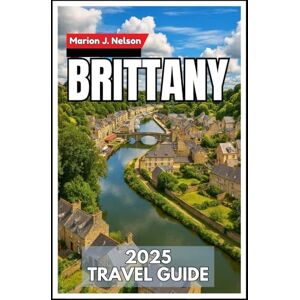 Nelson, Marion J. BRITTANY Travel Guide 2025: A Coastal Journey Through France’s Celtic Heartland Nelson, Marion J. BRITTANY Travel Guide 2025: A Coastal Journey Through France’s Celtic Heartland