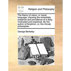 Berkeley, George The Theory of Vision, or Visual Language, Shewing the Immediate Presence and Providence of a Deity, Vindicated and Explained. by the Author of Alciphron, Or, the Minute Philosopher. Berkeley, George The Theory of Vision, or Visual Language, Shewing the Immediate Presence and Providence of a Deity, Vindicated and Explained. by the Author of Alciphron, Or, the Minute Philosopher.