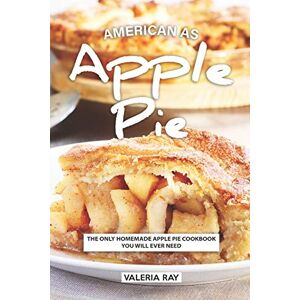 Ray, Valeria American As Apple Pie: The Only Homemade Apple Pie Cookbook You Will Ever Need Ray, Valeria American As Apple Pie: The Only Homemade Apple Pie Cookbook You Will Ever Need