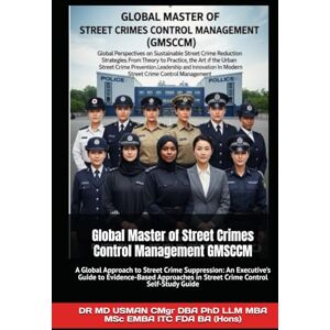 USMAN CMgr DBA PhD LLM MBA MSc EMBA ITC FDA BA Hons, DR MD Global Master of Street Crimes Control Management GMSCCM: A Global Approach to Street Crime Suppression An Executive's Guide to Evidence-Based Approaches in Street Crime Control A Comprehensive G USMAN CMgr DBA PhD LLM MBA MSc EMBA ITC FDA BA Hons, DR MD Global Master of Street Crimes Control Management GMSCCM: A Global Approach to Street Crime Suppression An Executive's Guide to Evidence-Based Approaches in Street Crime Control A Comprehensive G