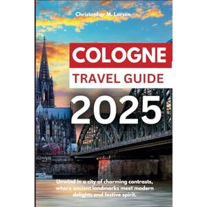 Larsen, Christopher M. COLOGNE TRAVEL GUIDE 2025: Unwind in a city of charming contrasts, where ancient landmarks meet modern delights and festive spirit. Larsen, Christopher M. COLOGNE TRAVEL GUIDE 2025: Unwind in a city of charming contrasts, where ancient landmarks meet modern delights and festive spirit.