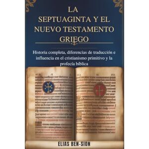 BEN-SION, ELIAS LA SEPTUAGINTA Y EL NUEVO TESTAMENTO GRIEGO: Historia completa, diferencias de traducción e influencia en el cristianismo primitivo y la profecía bíblica BEN-SION, ELIAS LA SEPTUAGINTA Y EL NUEVO TESTAMENTO GRIEGO: Historia completa, diferencias de traducción e influencia en el cristianismo primitivo y la profecía bíblica