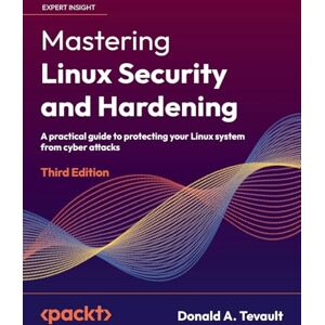Tevault, Donald A. Mastering Linux Security and Hardening Third Edition: A practical guide to protecting your Linux system from cyber attacks Tevault, Donald A. Mastering Linux Security and Hardening Third Edition: A practical guide to protecting your Linux system from cyber attacks