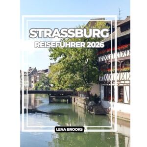 Brooks, Lena STRASSBURG REISEFÜHRER 2026: Fachwerkstraßen, Kanäle, Küche und Insidertipps für eine unvergessliche Reise durch Frankreichs kulturelle Kreuzung. Brooks, Lena STRASSBURG REISEFÜHRER 2026: Fachwerkstraßen, Kanäle, Küche und Insidertipps für eine unvergessliche Reise durch Frankreichs kulturelle Kreuzung.