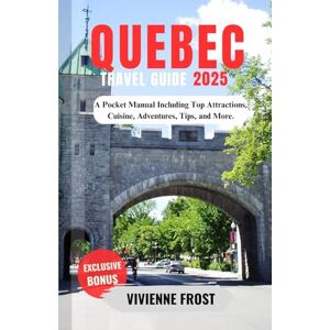 Frost, Vivienne Quebec Travel Guide 2025: A Pocket Manual Including Top Attractions, Cuisine, Adventures, Tips, and More. Frost, Vivienne Quebec Travel Guide 2025: A Pocket Manual Including Top Attractions, Cuisine, Adventures, Tips, and More.