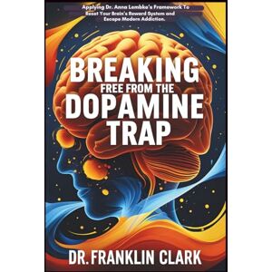 Clark, Franklin Breaking Free from the Dopamine Trap: Applying Dr. Anna Lembke’s Framework to Reset Your Brain’s Reward System and Escape Modern Addiction. Clark, Franklin Breaking Free from the Dopamine Trap: Applying Dr. Anna Lembke’s Framework to Reset Your Brain’s Reward System and Escape Modern Addiction.