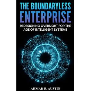 R. Austin, Ahmad The Boundaryless Enterprise: Redesigning Oversight for the Age of Intelligent Systems R. Austin, Ahmad The Boundaryless Enterprise: Redesigning Oversight for the Age of Intelligent Systems