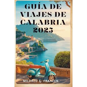 Franzen, Mildred G. GUÍA DE VIAJES DE CALABRIA 2025: La rica historia y las impresionantes costas de Italia Franzen, Mildred G. GUÍA DE VIAJES DE CALABRIA 2025: La rica historia y las impresionantes costas de Italia