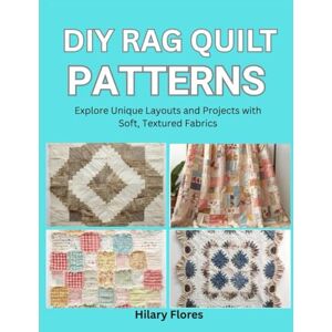 Flores, Hilary DIY Rag Quilt Patterns: Explore Unique Layouts and Projects with Soft, Textured Fabrics Flores, Hilary DIY Rag Quilt Patterns: Explore Unique Layouts and Projects with Soft, Textured Fabrics