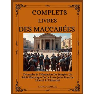 Camela, Liora LIVRES COMPLETS DES MACCABÉES: Triomphe Et Tribulation Du Temple : Un Récit Historique De La Lutte Juive Pour La Liberté Et L’identité Camela, Liora LIVRES COMPLETS DES MACCABÉES: Triomphe Et Tribulation Du Temple : Un Récit Historique De La Lutte Juive Pour La Liberté Et L’identité
